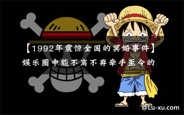 【1992年震惊全国的冥婚事件】娱乐圈中能不离不弃牵手至今的五对夫妻，最后一对更是举行了冥婚