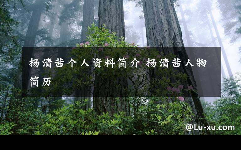 杨清茜个人资料简介 杨清茜人物简历文章配图