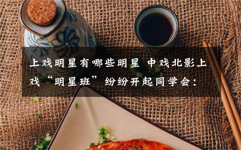 上戏明星有哪些明星 中戏北影上戏“明星班”纷纷开起同学会：人红了，当年的情谊还在吗？文章配图