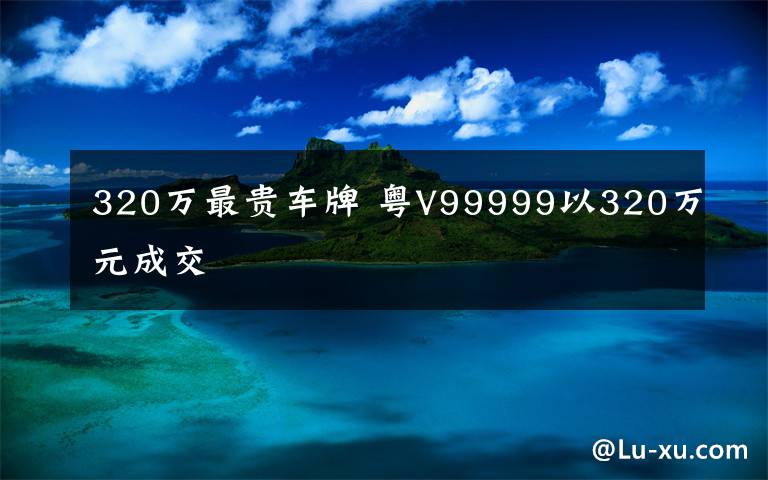 320万最贵车牌 粤V99999以320万元成交