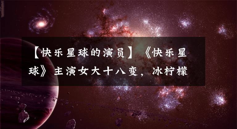 【快乐星球的演员】《快乐星球》主演女大十八变，冰柠檬张兆艺本来就这么女神！