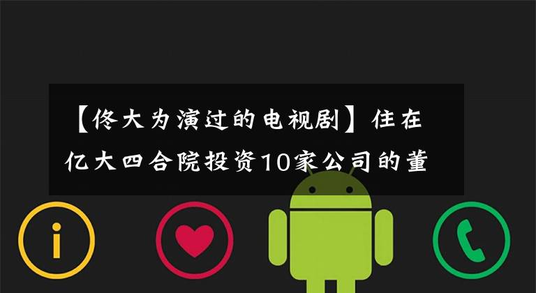 【佟大为演过的电视剧】住在亿大四合院投资10家公司的董大伟才不是瓜基男明星。