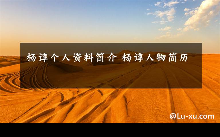 杨谆个人资料简介 杨谆人物简历文章配图
