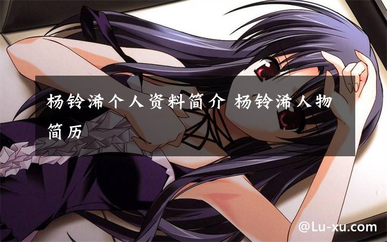 杨铃浠个人资料简介 杨铃浠人物简历文章配图
