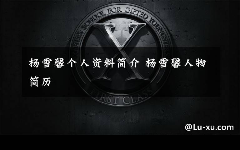 杨雪馨个人资料简介 杨雪馨人物简历文章配图