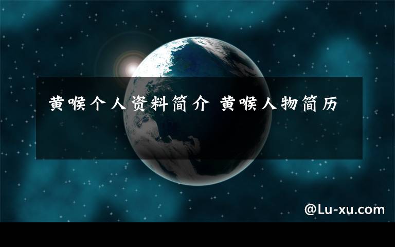 黄喉个人资料简介 黄喉人物简历文章配图