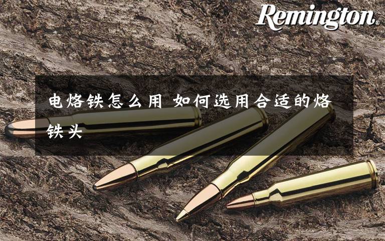 电烙铁怎么用 如何选用合适的烙铁头文章配图