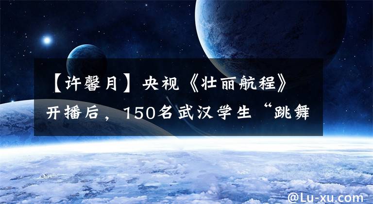 【许馨月】央视《壮丽航程》开播后，150名武汉学生“跳舞”