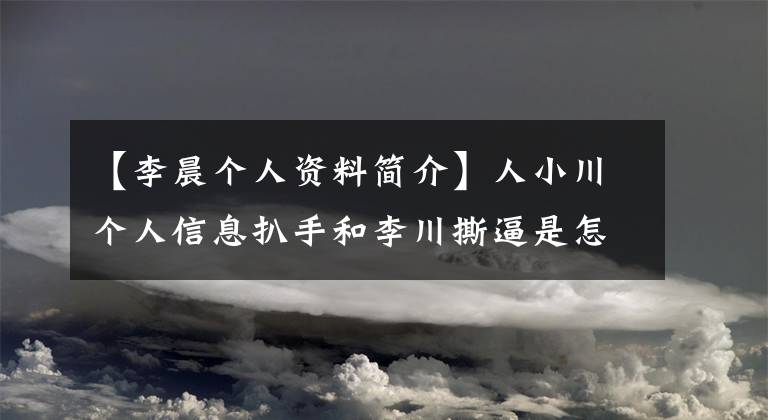 【李晨个人资料简介】人小川个人信息扒手和李川撕逼是怎么回事？