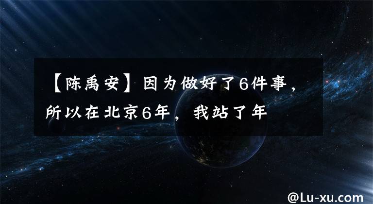 【陈禹安】因为做好了6件事，所以在北京6年，我站了年