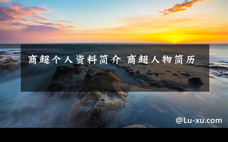 商超个人资料简介 商超人物简历