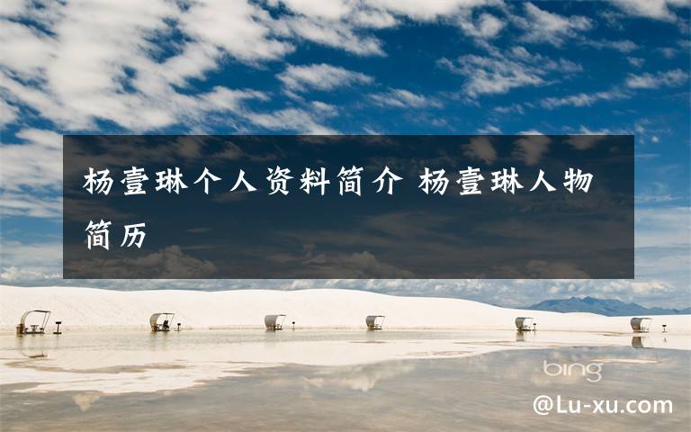 杨壹琳个人资料简介 杨壹琳人物简历文章配图