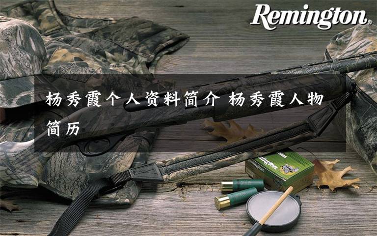 杨秀霞个人资料简介 杨秀霞人物简历文章配图