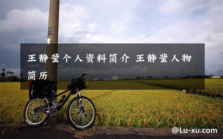 王静莹个人资料简介 王静莹人物简历文章配图