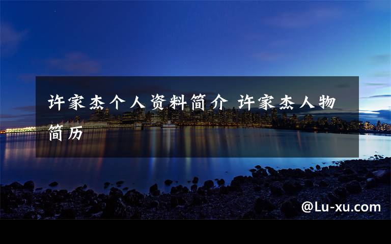 许家杰个人资料简介 许家杰人物简历文章配图