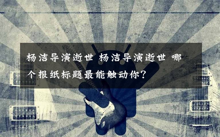 杨洁导演逝世 杨洁导演逝世 哪个报纸标题最能触动你？