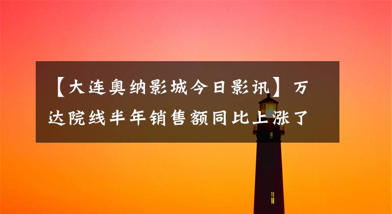 【大连奥纳影城今日影讯】万达院线半年销售额同比上涨了64%