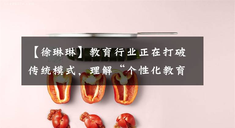 【徐琳琳】教育行业正在打破传统模式，理解“个性化教育”的未来发展趋势文章配图