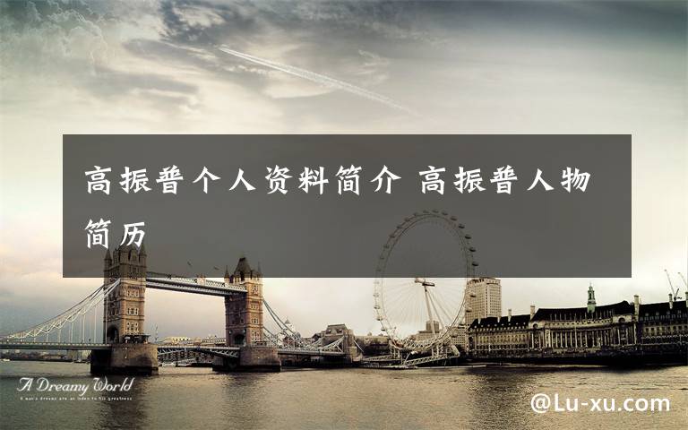 高振普个人资料简介 高振普人物简历文章配图