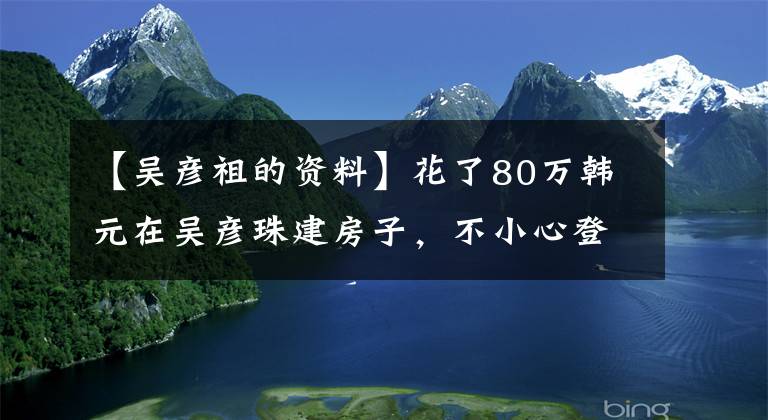 【吴彦祖的资料】花了80万韩元在吴彦珠建房子，不小心登上了世界大奖，网民们不服