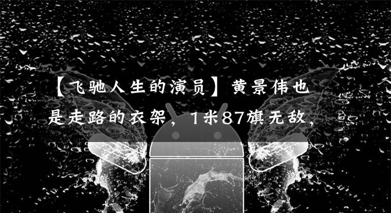 【飞驰人生的演员】黄景伟也是走路的衣架，1米87旗无敌，身材比例令人羡慕。