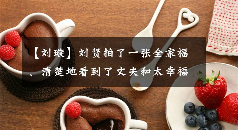 【刘璇】刘贤拍了一张全家福，清楚地看到了丈夫和太幸福的夫妇，6岁的儿子笑得像妈妈一样。(莎士比亚)。文章配图