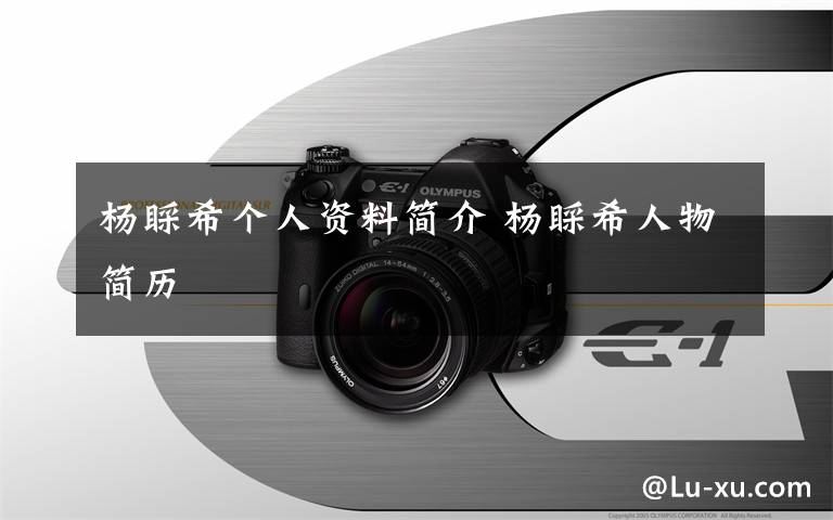 杨睬希个人资料简介 杨睬希人物简历文章配图