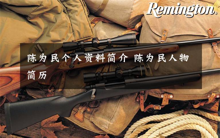 陈为民个人资料简介 陈为民人物简历文章配图