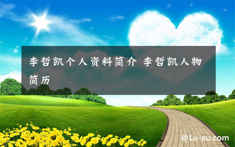 李哲凯个人资料简介 李哲凯人物简历文章配图