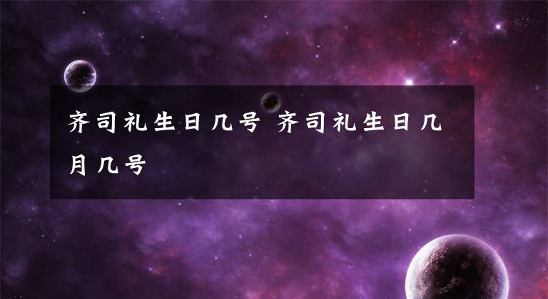 齐司礼生日几号 齐司礼生日几月几号文章配图