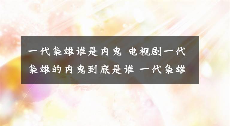 一代枭雄谁是内鬼 电视剧一代枭雄的内鬼到底是谁 一代枭雄剧情介绍内鬼是谁