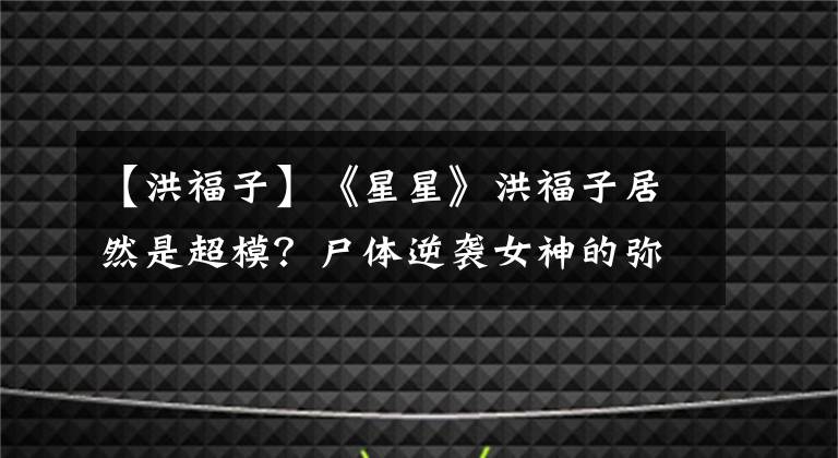 【洪福子】《星星》洪福子居然是超模？尸体逆袭女神的弥撒