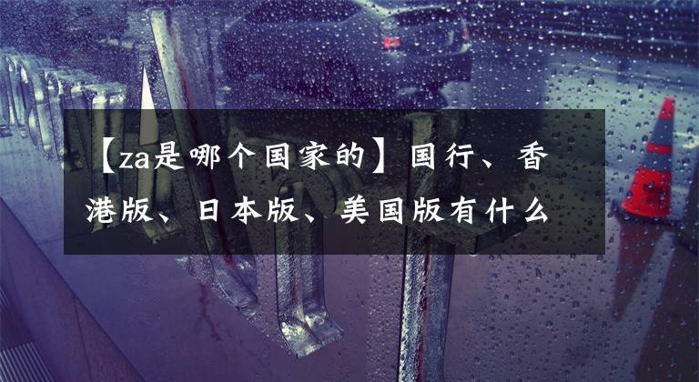 【za是哪个国家的】国行、香港版、日本版、美国版有什么区别？买iphone了解这七件事很重要