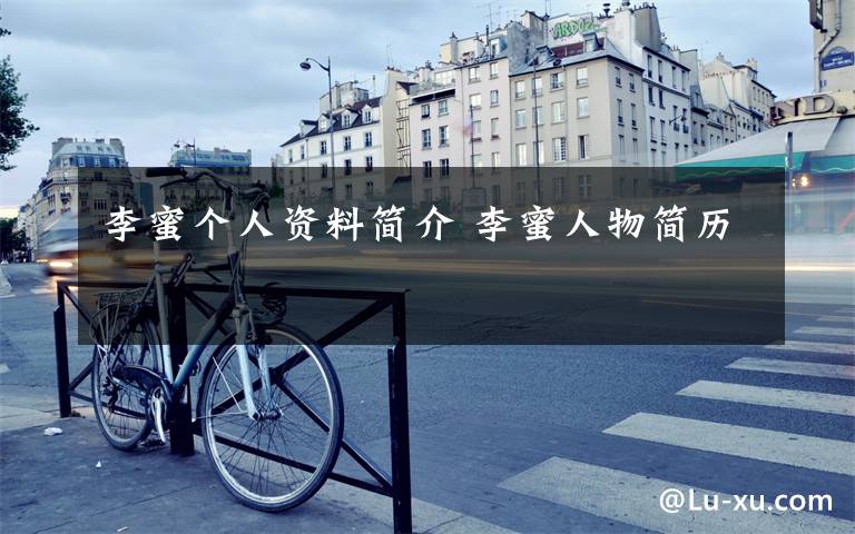 李蜜个人资料简介 李蜜人物简历文章配图