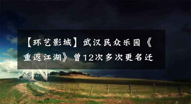 【环艺影城】武汉民众乐园《重返江湖》曾12次多次更名迁徙。