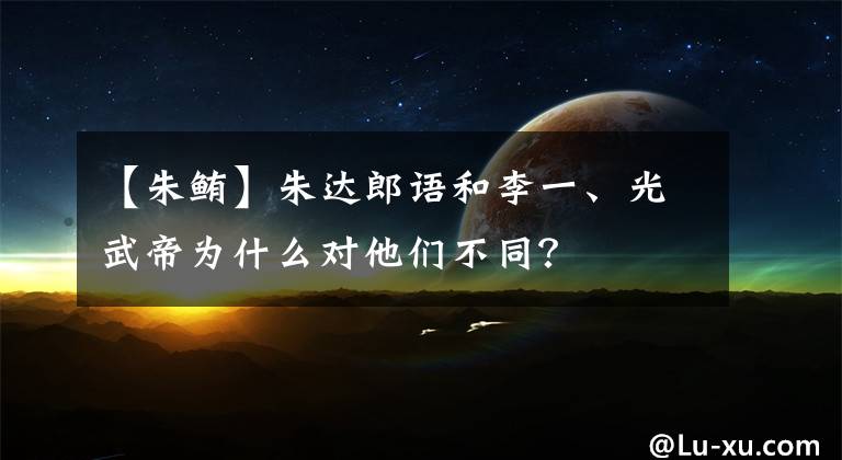 【朱鲔】朱达郎语和李一、光武帝为什么对他们不同？