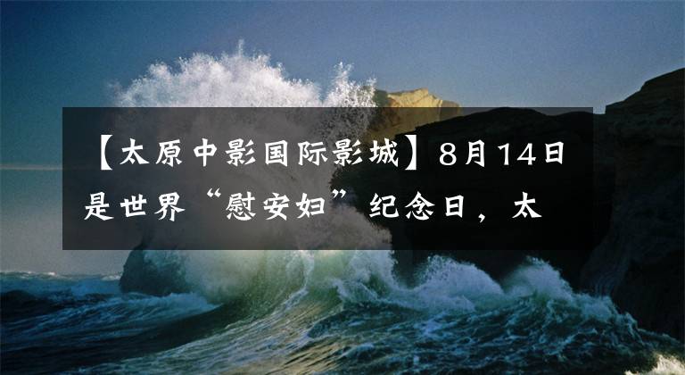 【太原中影国际影城】8月14日是世界“慰安妇”纪念日，太原11家剧院翻拍了电影《大寒》