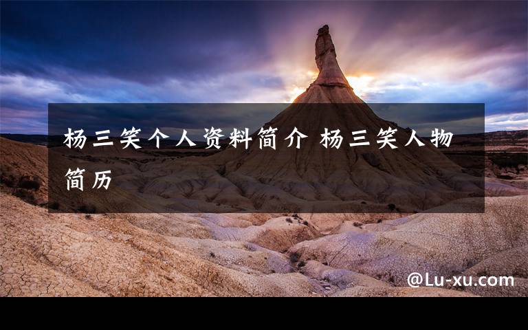 杨三笑个人资料简介 杨三笑人物简历文章配图