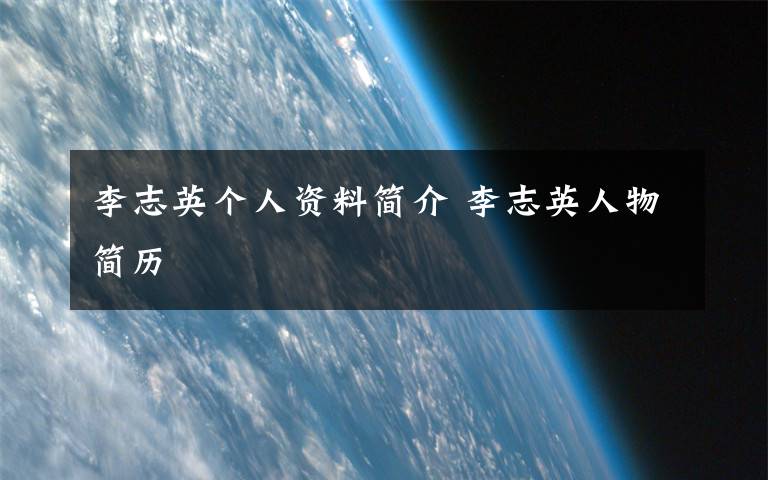 李志英个人资料简介 李志英人物简历文章配图