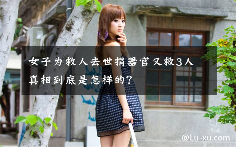 女子为救人去世捐器官又救3人 真相到底是怎样的？