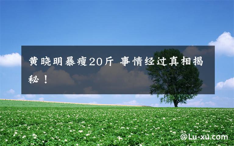 黄晓明暴瘦20斤 事情经过真相揭秘！文章配图