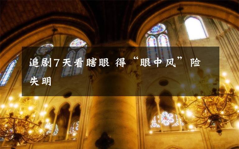 追剧7天看瞎眼 得“眼中风”险失明文章配图