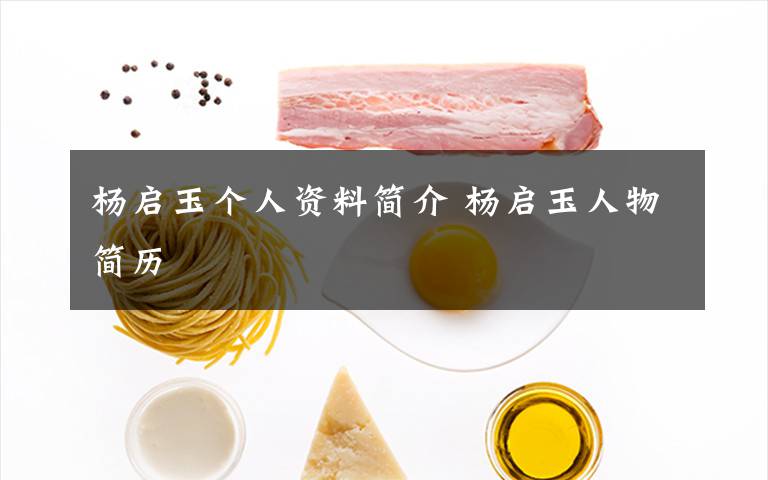 杨启玉个人资料简介 杨启玉人物简历文章配图