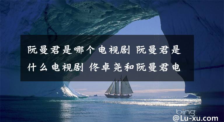 阮曼君是哪个电视剧 阮曼君是什么电视剧 佟卓尧和阮曼君电视剧叫什么名字