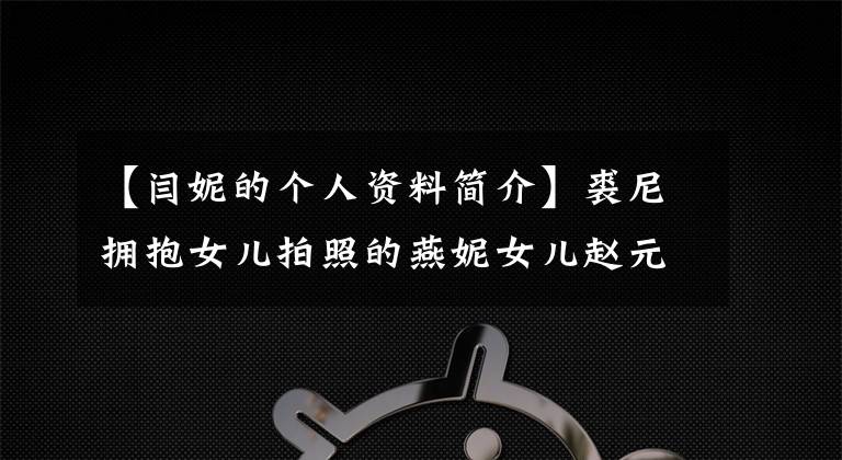 【闫妮的个人资料简介】裘尼拥抱女儿拍照的燕妮女儿赵元清个人信息。