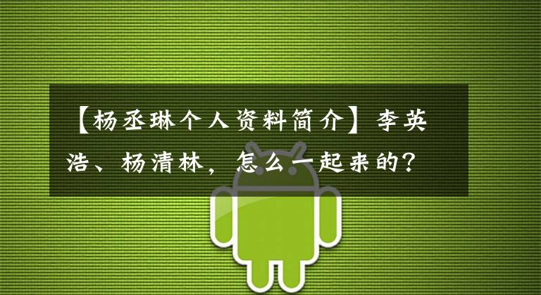 【杨丞琳个人资料简介】李英浩、杨清林，怎么一起来的？