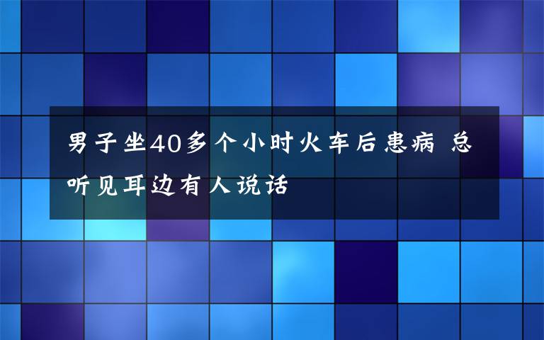 男子坐40多个小时火车后患病 总听见耳边有人说话文章配图