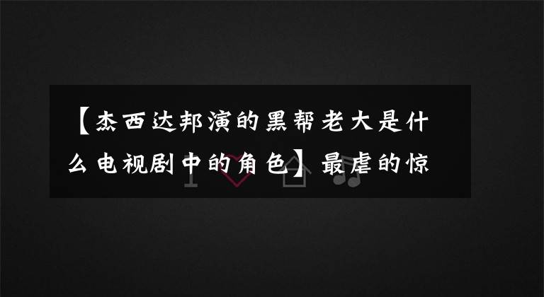 【杰西达邦演的黑帮老大是什么电视剧中的角色】最虐的惊悚电影(泰国站)