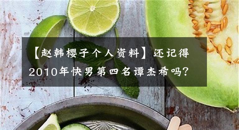 【赵韩樱子个人资料】还记得2010年快男第四名谭杰希吗？他现在长这样了！