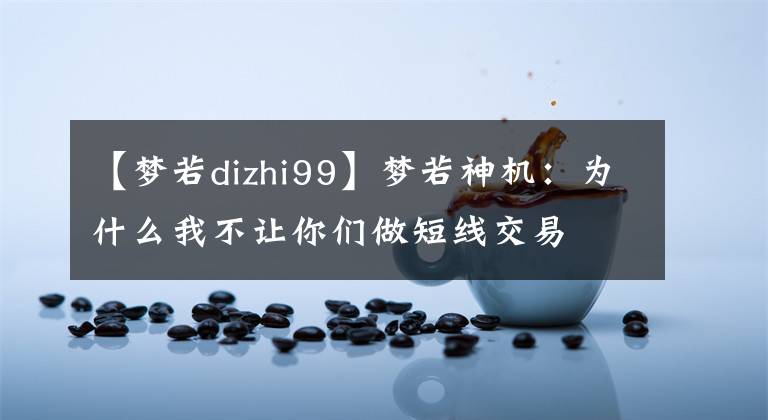 【梦若dizhi99】梦若神机：为什么我不让你们做短线交易